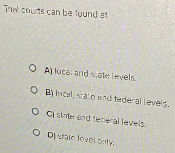 Trial courts can be found at
A) 10 cal and state levels.
B) local.state and federal levels.
C) state and fed eral levels.
D) state level only.