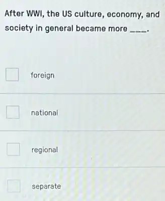 After WWI, the US culture, economy, and
society in general became more __
foreign
national
regional
separate