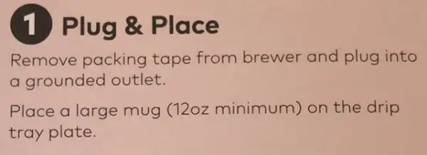 1 Plug &Place
Remove packing tape from brewer and plug into
a grounded outlet.
Place a large mug (12oz minimum)on the drip
tray plate.