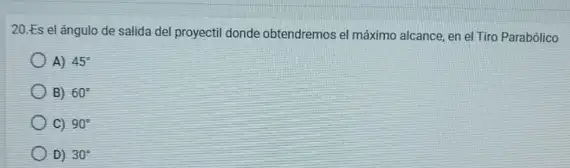 20.Es el ángulo de salida del proyectil donde obtendremos el máximo alcance, en el Tiro Parabólico
A) 45^circ 
B) 60^circ 
C) 90^circ 
D) 30^circ