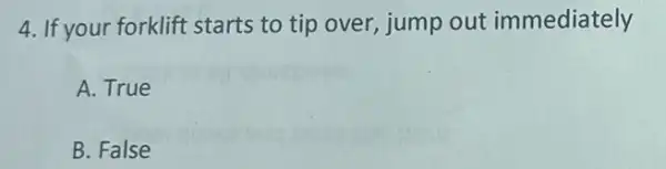 4. If your forklift starts to tip over, jump out immediately
A. True
B. False