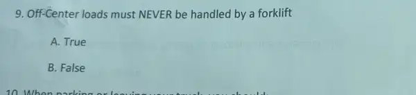 9. Off-Center loads must NEVER be handled by a forklift
A. True
B. False