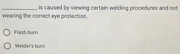 __ is caused by viewing certain welding procedures and not
wearing the correct eye protection.
Flash burn
Welder's burn