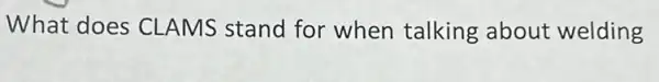 What does CLAMS stand for when talking about welding