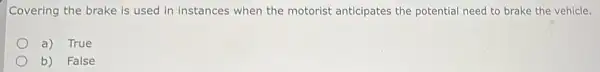 Covering the brake is used in instances when the motorist anticipates the potential need to brake the vehicle.
a) True
b) False