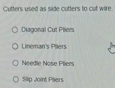 Cutters used as side cutters to cut wire.
Diagonal Cut Pliers
Lineman's Pliers
Needle Nose Pliers
Slip Joint Pliers