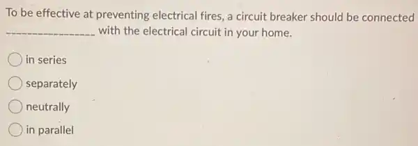 To be effective at preventing electrical fires, a circuit breaker should be connected
__ with the electrical circuit in your home.
in series
separately
neutrally
in parallel