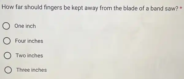 How far should fingers be kept away from the blade of a band saw?
One inch
Four inches
Two inches
Three inches