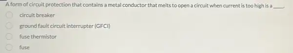 A form of circuit protection that contains a metal conductor that melts to open a circuit when current is too high is a __ .
circuit breaker
ground fault circuit interrupter (GFCI)
fuse thermistor
fuse