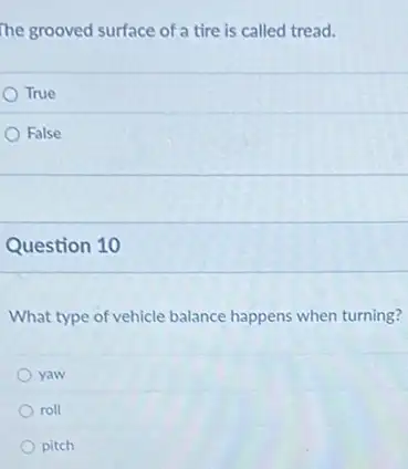 The grooved surface of a tire is called tread.
True
False
Question 10
What type of vehicle balance happens when turning?
yaw
roll
pitch