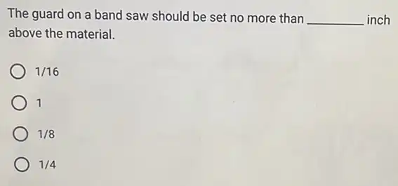 The guard on a band saw should be set no more than __ inch
above the material.
1/16
1
1/8
1/4