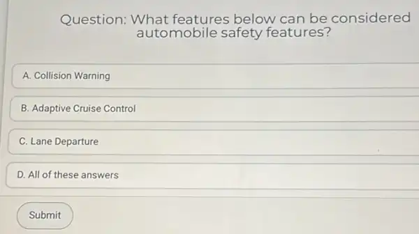 Question: What features below can be considered
auto mobile safety features?
A. Collision Warning
B. Adaptive Cruise Control
C. Lane Departure
D. All of these answers