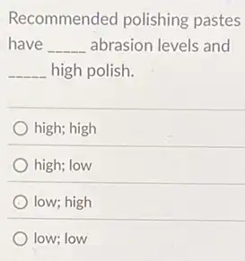 Recommended polishing pastes
have __ abrasion levels and
__ high polish.
high; high
high; low
low; high
low; low