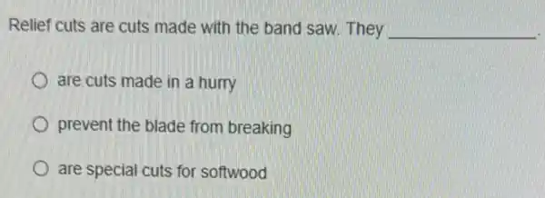 Relief cuts are cuts made with the band saw. They __
are cuts made in a hurry
prevent the blade from breaking
are special cuts for softwood