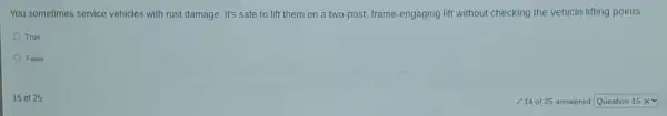 You sometimes service vehicles with rust damage. It's safe to lift them on a two-post.frame-engaging lift without checking the vehicle lifting points.
True
False
15 of 25
14 of 25 answered square