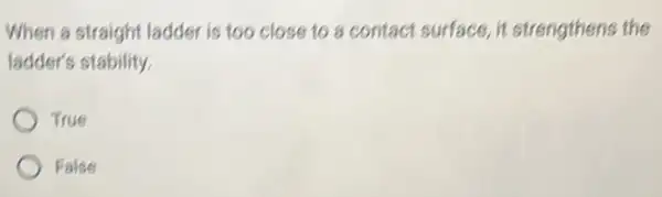 When a straight ladder is too close to a contact surface ,it strengthens the
ladder's stability.
True
False