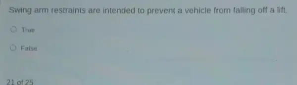 Swing arm restraints are intended to prevent a vehicle from falling off a lift.
True
False
21 of 25