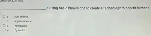 uestion 32 (1 point)
is using basic knowledge to create a technology to benefit humans.
a pure science
b applied science
c Kinematics
d Dynamics