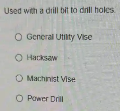 Used with a drill bit to drill holes.
General Utility Vise
Hacksaw
Machinist Vise
Power Drill