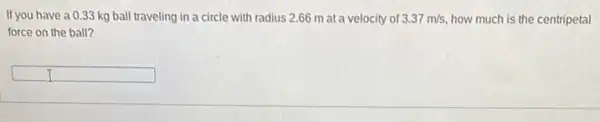 If you have a 033 kg ball traveling in a circle with radius 2.66 m at a velocity of 3.37m/s how much is the centripetal
force on the ball?
square