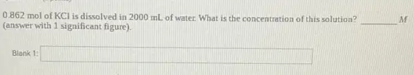 0.862 mol of KCl is dissolved in 2000 mL of water. What is the concentration of this solution? __ m
(answer with 1 significant figure)
Blank 1: square