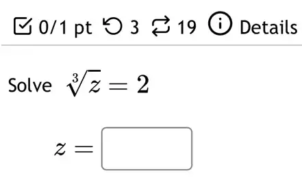 1 0/1 pt 13 819 (i) Details
Solve sqrt [3](z)=2
z= square