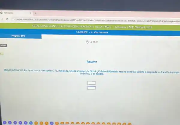 (1): 19.32.25
Resuelve
Miguel camina 5/3 km de su casa a la escuela y 7/12 kr de la escuela al campo futbol. ¿Cuántos kilómetros ros recorre en total? Escribe la respuesta en fracción impropla.
Simplifica, sies posible.
square 
square