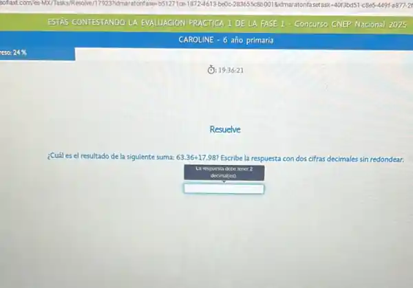 (1): 19:36:21
Resuelve
¿Cuál es el resultado de la siguiente suma: 63.36+17.98 ? Escribe la re respuesta con dos cifras decimales sin redondear.
La respuesta debe tener
decimal(es)
square