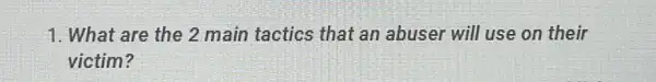 1. What are the 2 main tactics that an abuser will use on their
victim?