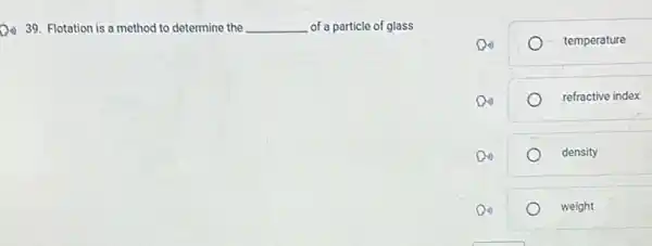 (1) 39. Flotation is a method to determine the __ of a particle of glass
temperature
refractive index
density
weight