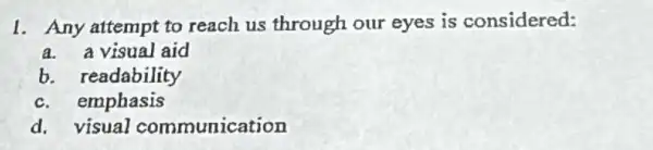 1. Any attempt to reach us through our eyes is considered:
a. a visual aid
b. readability
c. emphasis
d. visual communication