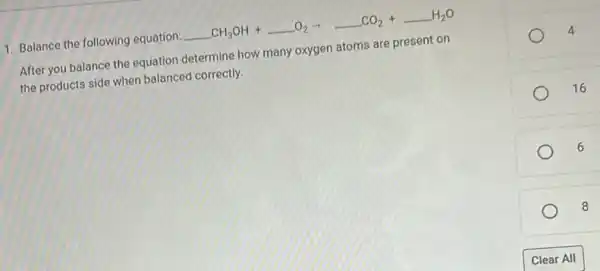 1. Balance the following equation: underline ( )CH_(3)OH+underline ( )O_(2)arrow underline ( )CO_(2)+underline ( )H_(2)O
After you balance the equation determine how many oxygen atoms are present on
the products side when balanced correctly.
4
16
6
8