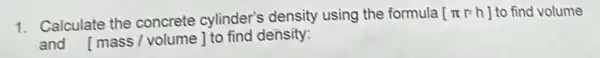 1. Calculate the concrete cylinder's density using the formula [pi r^2h] to find volume
and [mass /volume] to find density: