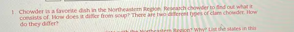 1. Chowder is a favorite dish in the Northeastern Region Research chowder to find out what it
consists of. How does it differ from soup?There are two different types of clam chowder How
do they differ?