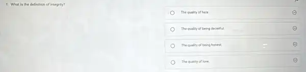 1. What is the definition of integrity?
The quality of hate.	E
The quality of being deceitful.	E
The quality of being honest.	E
The quality of love.
E