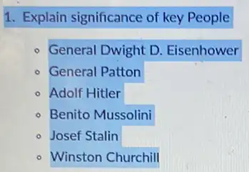 1. Explain significance of key People
- General Dwight D . Eisenhower
- General Patton
- Adolf Hitler
- Benito Mussolini
- Josef Stalin
- Winston Churchill