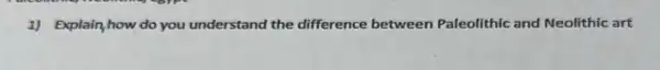 1) Explain,how do you understand the difference between Paleolithic and Neolithic art