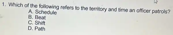 1. Which of the following refers to the territory and time an officer patrols?
A Schedule
B. Beat
C. Shift
D. Path