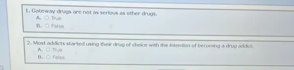 1. Gateway drugs are not as serious as other drugs.
A. True
B. False
2. Most addicts started using their drug of choice with the intention of becoming a drug addict.
A. True
B. False