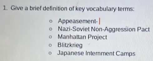 1. Give a brief definition of key vocabulary-terms:
Appeasement-
Nazi-Soviet Non-Aggression Pact
Manhattan Project
Blitzkrieg
Japanese Internmen Camps