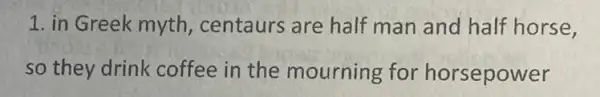 1. in Greek myth , centaurs are half man and half horse.
so they drink coffee in the mourning for horsepower