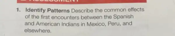 1. Identify Patterns Describe the common effects
of the first encounters between the Spanish
and American Indians in Mexico, Peru, and
elsewhere.