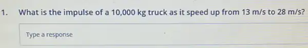 1. What is the impulse of a 10,000 kg truck as it speed up from 13m/s to 28m/s
square