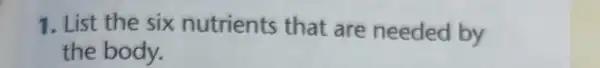 1. List the six nutrients that are needed by
the body.