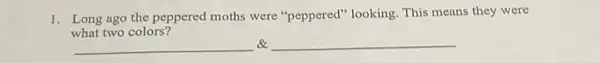 1. Long ago the peppered moths were "peppered"looking. This means they were
what two colors?
__
__