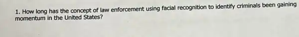 1. How long has the concept of law enforcement using facial recognition to identify criminals been gaining
momentum in the United States?