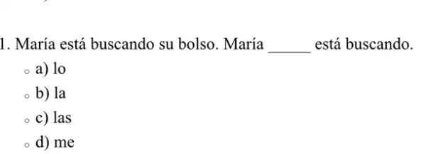 1. María está buscando su bolso. María __ está buscando.
a) lo
b) la
c) las
d) me