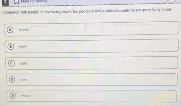 1. Mark for Review
Compared with people in developing countries, people in industrialized countries are more likely to eat
A beans
B beef
C corn
D rice
E wheat