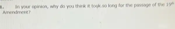 1. In your opinion, why do you think it took.so long for the passage of the 19^th
Amendment?