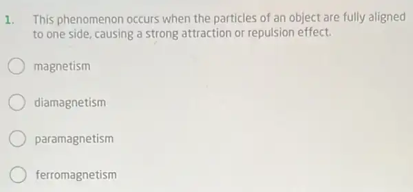 1. This phenomenon occurs when the particles of an object are fully aligned
to one side, causing a strong attraction or repulsion effect.
magnetism
diamagnetism
paramagnetism
ferromagnetism